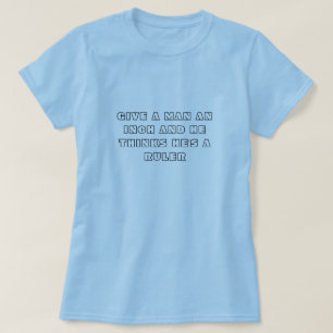 GIVE A MAN AN INCH AND HE THINKS HE'S A RULER T-Shirt