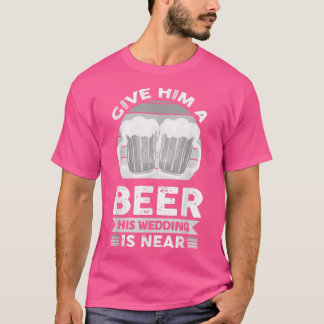 Give Him A Beer His Wedding Is Near  T-Shirt