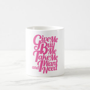Give Me Buy Me Take Me I Want and I Need Mug