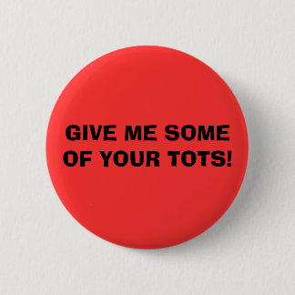 GIVE ME SOME OF YOUR TOTS! 6 CM ROUND BADGE
