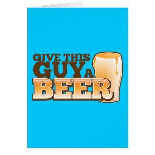 GIVE THIS GUY A BEER
