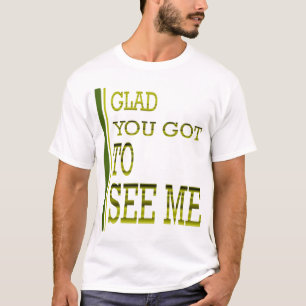 Glad you got to see me! T-Shirt
