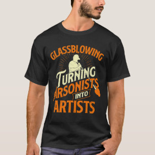Glassblowing Turning Arsonists Into Artists  Glass T-Shirt