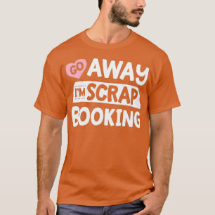 Go Away I'm Scrapbooking Scrapbook Funny Women Gir T-Shirt