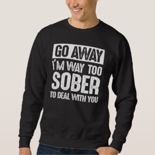 Go Away I'm Way Too Sober To Deal With You Drinkin Sweatshirt