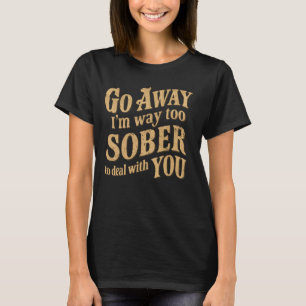 Go Away I'm Way Too Sober To Deal With You T-Shirt