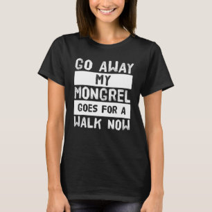 Go Away My Mongrel Goes For A Walk Now T-Shirt