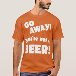 Go away you are not a beer humor drinking saying 1 T-Shirt