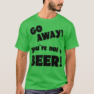 Go away you are not a beer humour drinking saying T-Shirt
