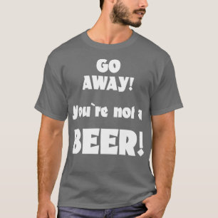 Go away you are not a beer humour drinking saying  T-Shirt
