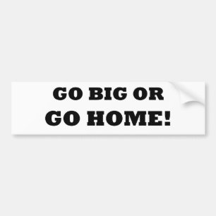 Go Big or Go Home! Bumper Sticker