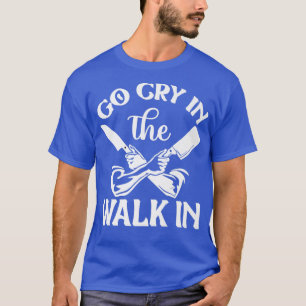 go cry in the walk in funny restaurant chef  401  T-Shirt