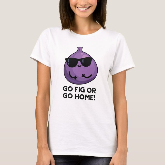 Go Fig Or Go Home Funny Positive Fruit Pun T-Shirt (Front)