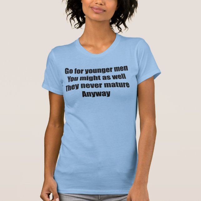 Go for younger men they never mature anyway T-Shirt (Front)