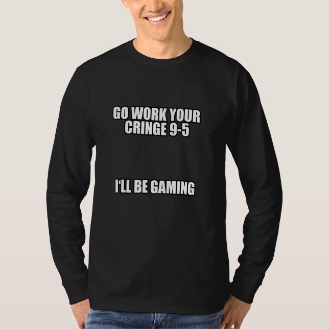 Go Work Your Cringe 9 5 I'll Be Gaming Meme T-Shirt (Front)