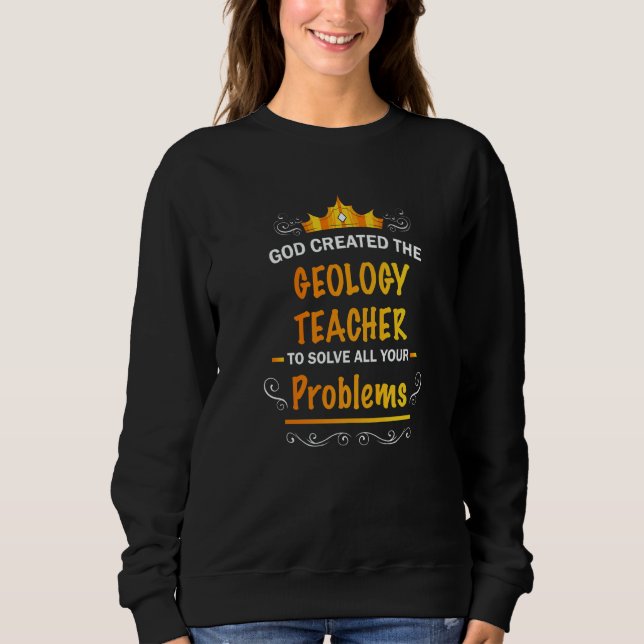 God created Geology Teacher to Solve your Problems Sweatshirt (Front)