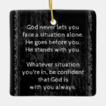 God is Always With You are Never Alone  Ceramic Ornament<br><div class="desc">Encouraging Inspirational Uplifting truth about God    Wrap yourself in God's promises for comfort and peace. Great reminder for everyday</div>