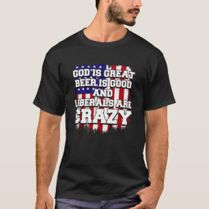 God Is Great Beer Is Good And Liberals Are Crazy   T-Shirt