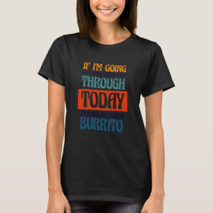 Going To Get Through Today I Need A Burrito Burrit T-Shirt
