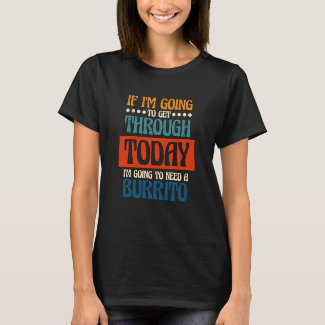 Going To Get Through Today I Need A Burrito Burrit T-Shirt (Front)
