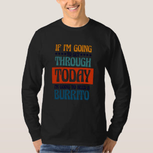 Going To Get Through Today I Need A Burrito Burrit T-Shirt