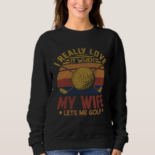 Golf I Really Love It When My Wife Lets Me Golf Sweatshirt