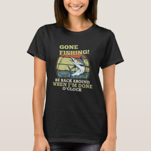 Gone Fish Fishing Be Back Around When I m Done O c T-Shirt