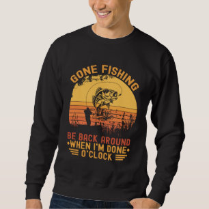 Gone Fishing Be Back Around When I m Done O clock  Sweatshirt