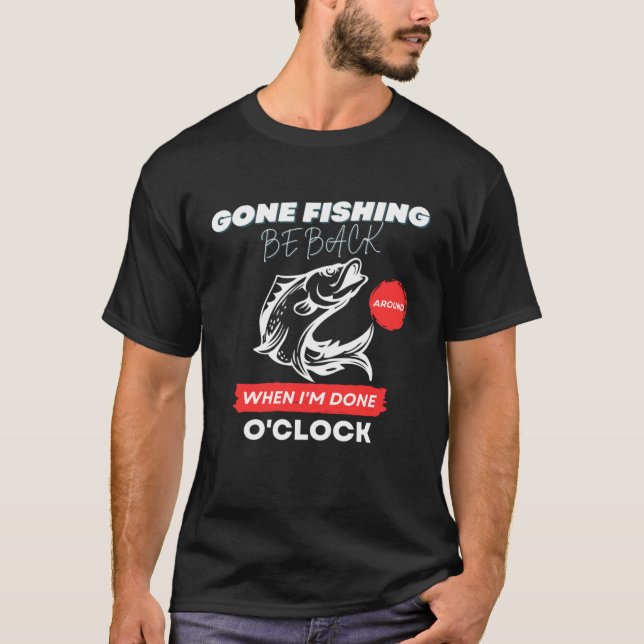 GONE FISHING  BE BACK AROUND WHEN I M DONE O CLOCK T-Shirt (Front)