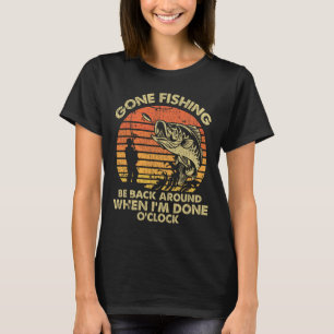 Gone Fishing Be Back Around When I'm Done Oclock T-Shirt