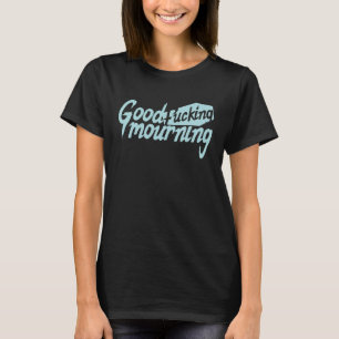 Good F'ing Mourning T-Shirt