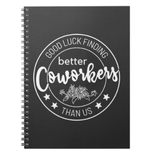 good luck finding better coworkers than us notebook