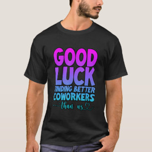 Good Luck Finding Better Coworkers Than Us --. T-Shirt