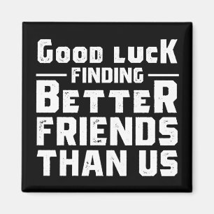 Good Luck Finding Better Friends Than Us - Funny Magnet