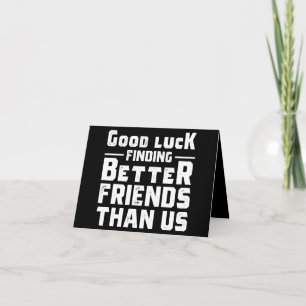 Good Luck Finding Better Friends Than Us - Funny Note Card