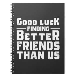 Good Luck Finding Better Friends Than Us - Funny Notebook