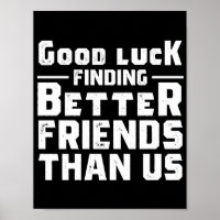 Good Luck Finding Better Friends Than Us - Funny