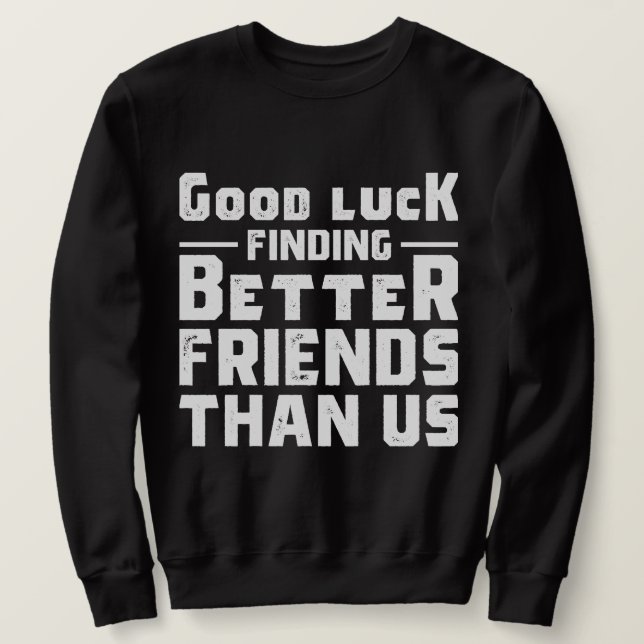 Good Luck Finding Better Friends Than Us - Funny Sweatshirt (Design Front)