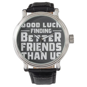 Good Luck Finding Better Friends Than Us - Funny Watch