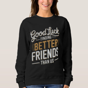 Good Luck Finding Better Friends Than Us Sweatshirt