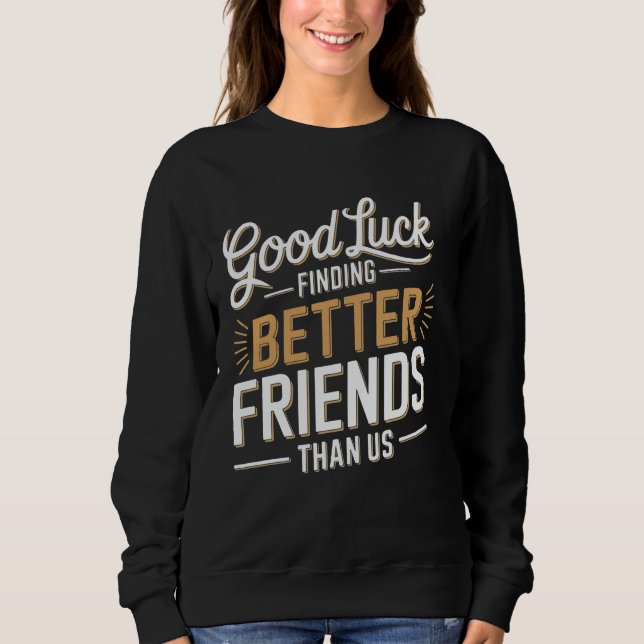 Good Luck Finding Better Friends Than Us Sweatshirt (Front)