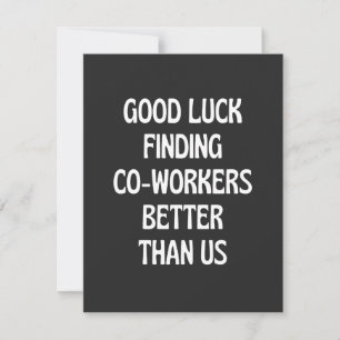 Good luck finding coworkers better than us