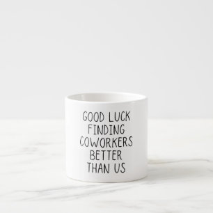 Good luck finding coworkers better than us coffee  espresso cup