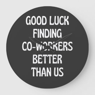 Good luck finding coworkers better than us large clock