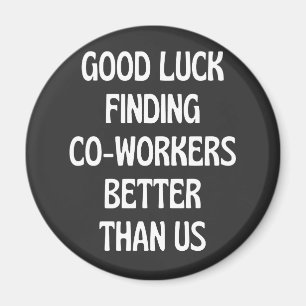 Good luck finding coworkers better than us magnet