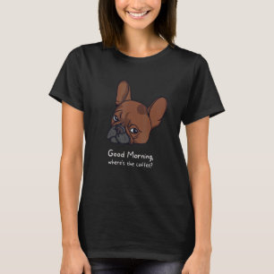 Good Morning Where's The Coffee French Bulldog T-Shirt