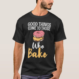 Good Things Come To Those Who Bake Cooking Baking T-Shirt