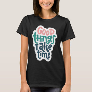 Good Things Take Time T-Shirt