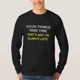 Good Things Take Time Thats Why Im Always Late T-Shirt