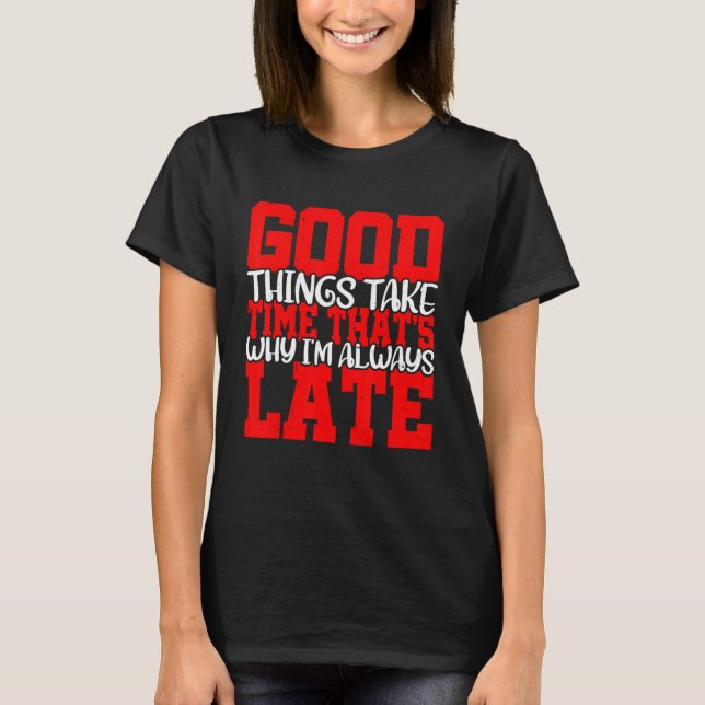 Good Things Take Time That's Why I'm Always Late   T-Shirt (Front)